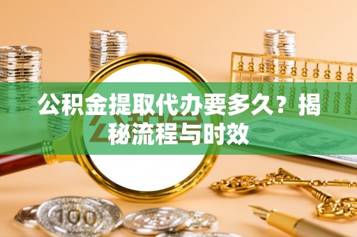 阳春公积金提取代办要多久？揭秘流程与时效