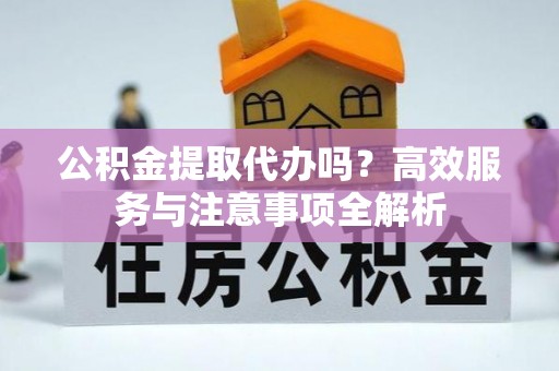 阳春公积金提取代办吗？高效服务与注意事项全解析