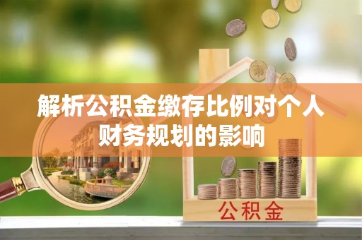 阳春解析公积金缴存比例对个人财务规划的影响
