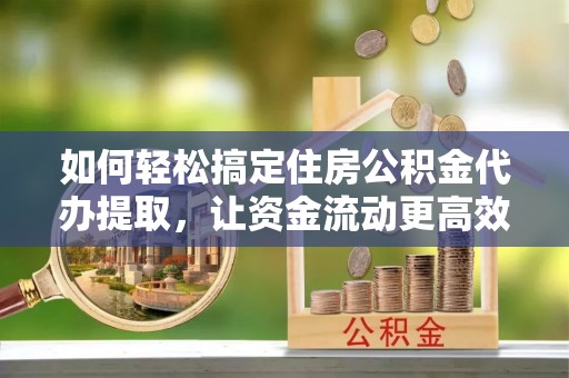 阳春如何轻松搞定住房公积金代办提取，让资金流动更高效