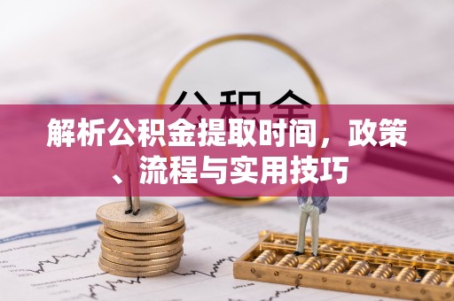 阳春解析公积金提取时间，政策、流程与实用技巧