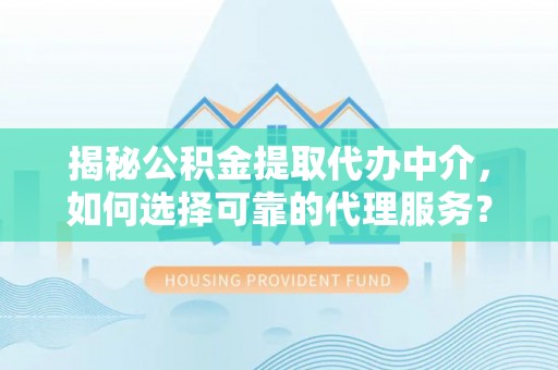阳春揭秘公积金提取代办中介，如何选择可靠的代理服务？