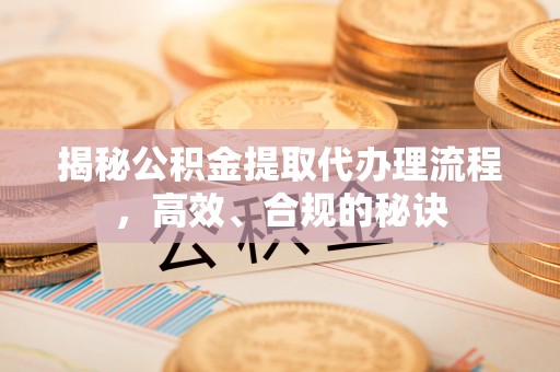 阳春揭秘公积金提取代办理流程，高效、合规的秘诀