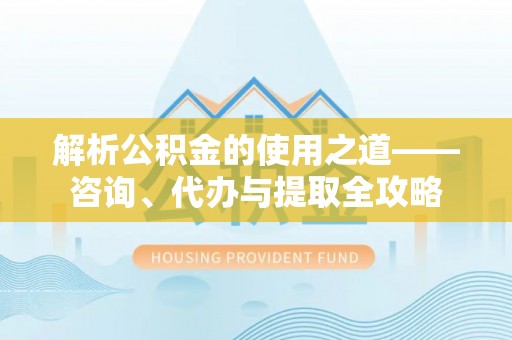 阳春解析公积金的使用之道——咨询、代办与提取全攻略