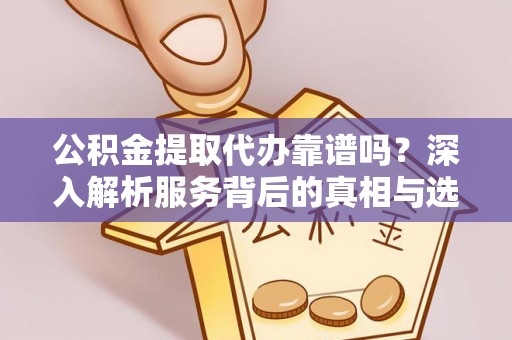 阳春公积金提取代办靠谱吗？深入解析服务背后的真相与选择指南