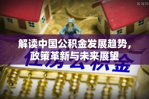 阳春解读中国公积金发展趋势，政策革新与未来展望