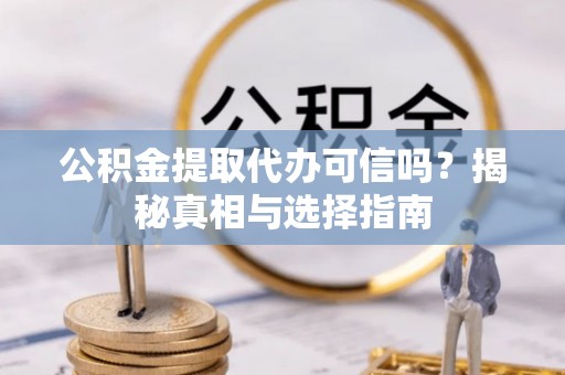 阳春公积金提取代办可信吗？揭秘真相与选择指南
