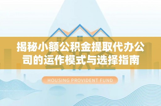 阳春揭秘小额公积金提取代办公司的运作模式与选择指南