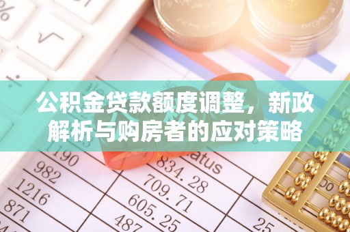 阳春公积金贷款额度调整，新政解析与购房者的应对策略