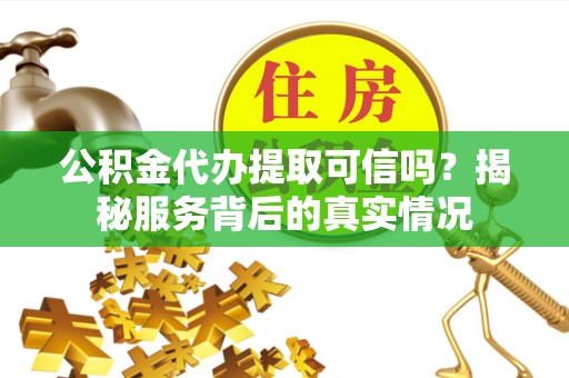 阳春公积金代办提取可信吗？揭秘服务背后的真实情况