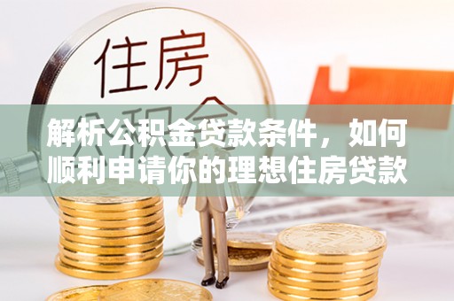 阳春解析公积金贷款条件，如何顺利申请你的理想住房贷款