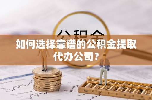阳春如何选择靠谱的公积金提取代办公司？