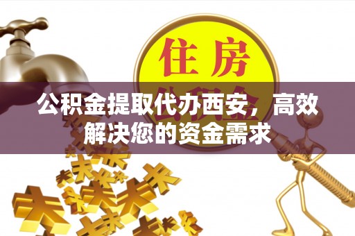阳春公积金提取代办西安，高效解决您的资金需求