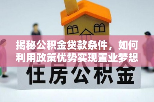 阳春揭秘公积金贷款条件，如何利用政策优势实现置业梦想