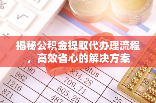 阳春揭秘公积金提取代办理流程，高效省心的解决方案