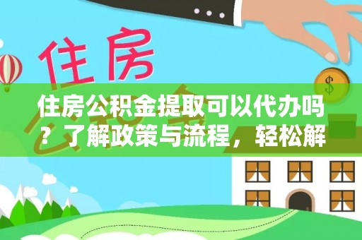 阳春住房公积金提取可以代办吗？了解政策与流程，轻松解决疑惑