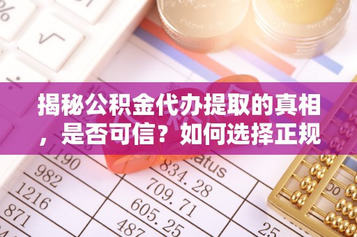 阳春揭秘公积金代办提取的真相，是否可信？如何选择正规服务？