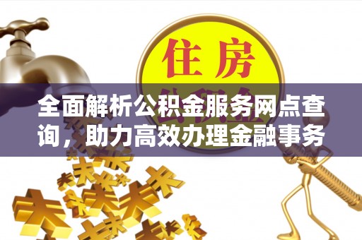阳春全面解析公积金服务网点查询，助力高效办理金融事务