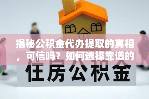 阳春揭秘公积金代办提取的真相，可信吗？如何选择靠谱的服务商？