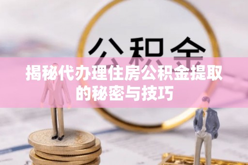 阳春揭秘代办理住房公积金提取的秘密与技巧