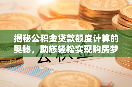 阳春揭秘公积金贷款额度计算的奥秘，助您轻松实现购房梦想