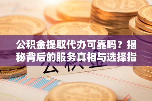 阳春公积金提取代办可靠吗？揭秘背后的服务真相与选择指南