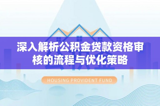 阳春深入解析公积金贷款资格审核的流程与优化策略