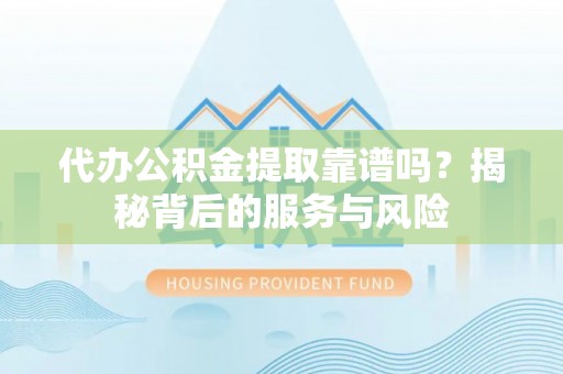 阳春代办公积金提取靠谱吗？揭秘背后的服务与风险