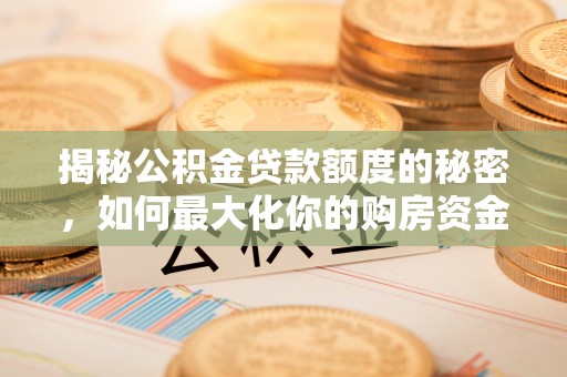 阳春揭秘公积金贷款额度的秘密，如何最大化你的购房资金