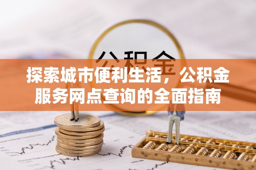 阳春探索城市便利生活，公积金服务网点查询的全面指南