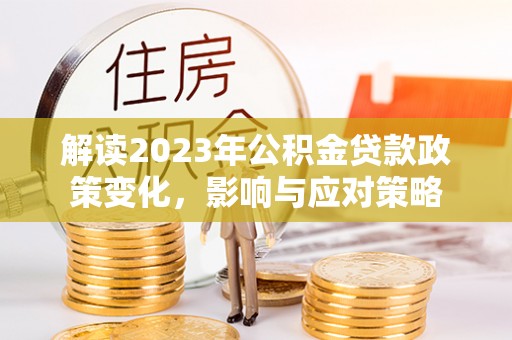 阳春解读2023年公积金贷款政策变化，影响与应对策略