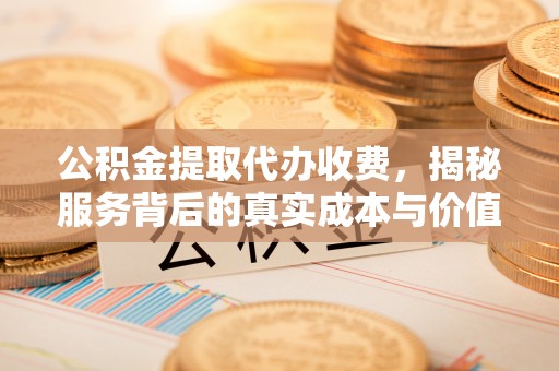 阳春公积金提取代办收费，揭秘服务背后的真实成本与价值