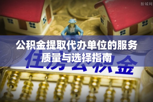 阳春公积金提取代办单位的服务质量与选择指南