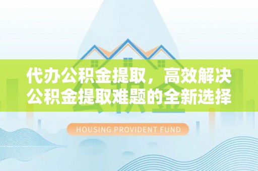 阳春代办公积金提取，高效解决公积金提取难题的全新选择