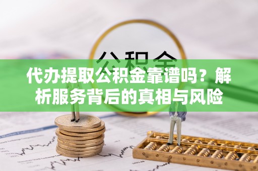 阳春代办提取公积金靠谱吗？解析服务背后的真相与风险