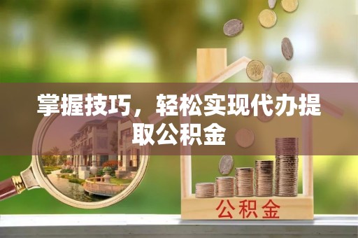 阳春掌握技巧，轻松实现代办提取公积金