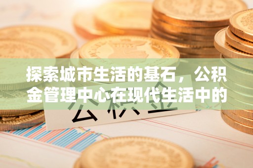 阳春探索城市生活的基石，公积金管理中心在现代生活中的重要角色