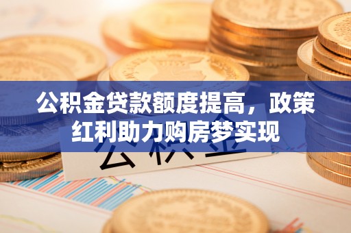 阳春公积金贷款额度提高，政策红利助力购房梦实现