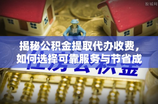 阳春揭秘公积金提取代办收费，如何选择可靠服务与节省成本？