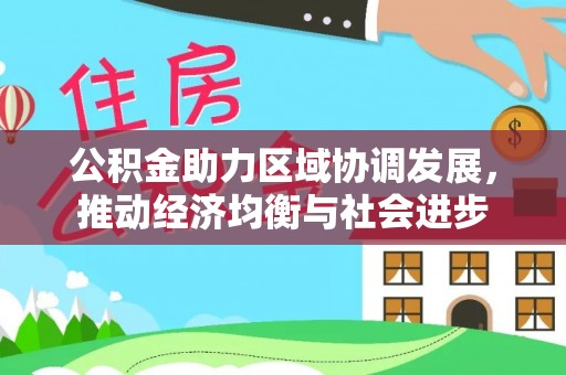 阳春公积金助力区域协调发展，推动经济均衡与社会进步