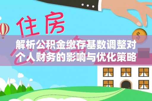 阳春解析公积金缴存基数调整对个人财务的影响与优化策略