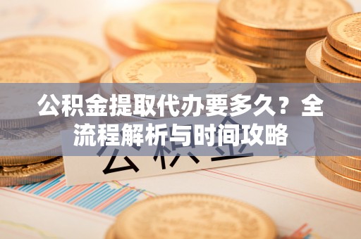 阳春公积金提取代办要多久？全流程解析与时间攻略