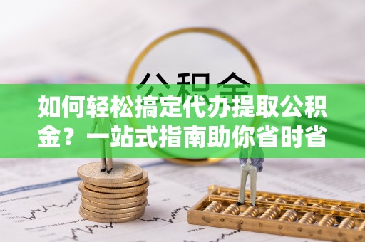 阳春如何轻松搞定代办提取公积金？一站式指南助你省时省心