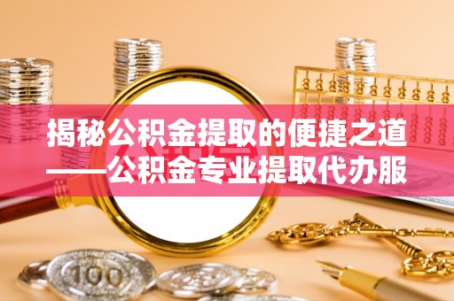 阳春揭秘公积金提取的便捷之道——公积金专业提取代办服务解析