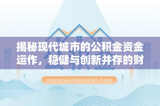 阳春揭秘现代城市的公积金资金运作，稳健与创新并存的财富管理之道