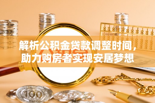 阳春解析公积金贷款调整时间，助力购房者实现安居梦想