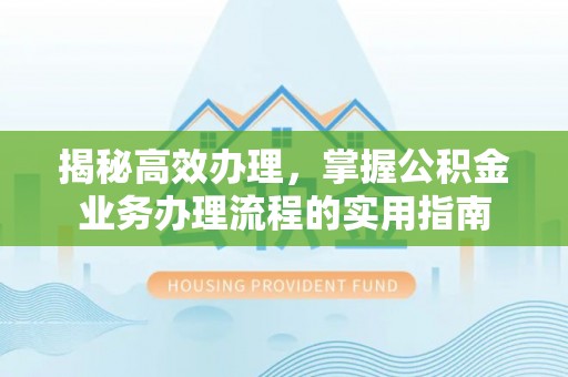 阳春揭秘高效办理，掌握公积金业务办理流程的实用指南