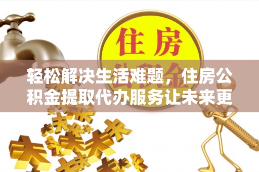 阳春轻松解决生活难题，住房公积金提取代办服务让未来更安心