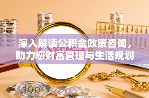 阳春深入解读公积金政策咨询，助力您财富管理与生活规划