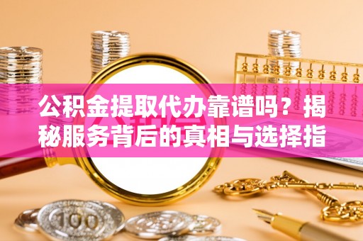 阳春公积金提取代办靠谱吗？揭秘服务背后的真相与选择指南